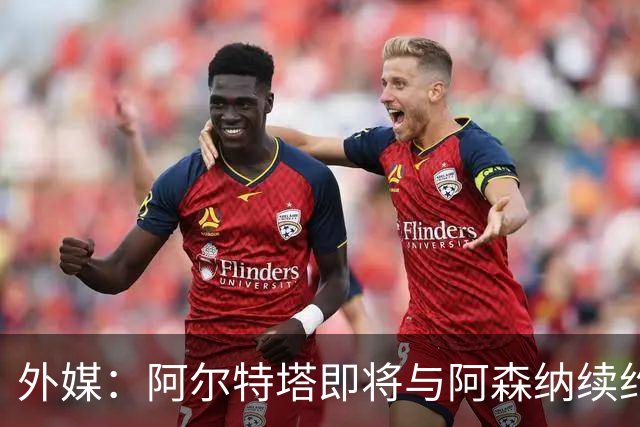 外媒：阿尔特塔即将与阿森纳续约，新合同期限至少3年